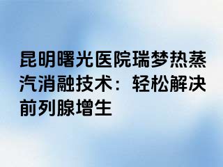 昆明曙光医院瑞梦热蒸汽消融技术：轻松解决前列腺增生