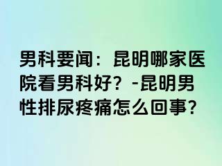 男科要闻：昆明哪家医院看男科好？-昆明男性排尿疼痛怎么回事？