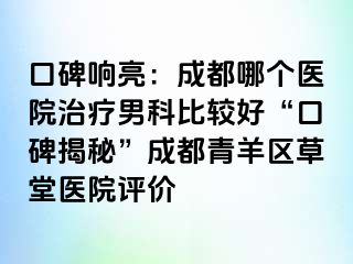 口碑响亮：成都哪个医院治疗男科比较好“口碑揭秘”成都青羊区草堂医院评价