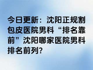 今日更新：沈阳正规割包皮医院男科“排名靠前”沈阳哪家医院男科排名前列？
