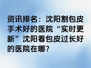 资讯排名：沈阳割包皮手术好的医院“实时更新”沈阳看包皮过长好的医院在哪？