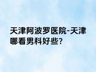 天津阿波罗医院-天津哪看男科好些？