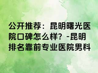 公开推荐：昆明曙光医院口碑怎么样？-昆明排名靠前专业医院男科