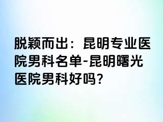 脱颖而出：昆明专业医院男科名单-昆明曙光医院男科好吗？