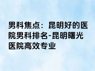 男科焦点：昆明好的医院男科排名-昆明曙光医院高效专业