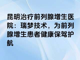 昆明治疗前列腺增生医院：瑞梦技术，为前列腺增生患者健康保驾护航