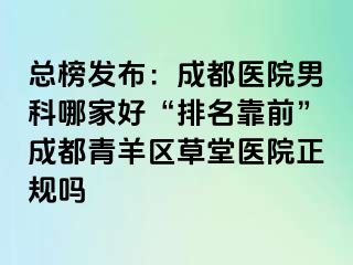 总榜发布：成都医院男科哪家好“排名靠前”成都青羊区草堂医院正规吗