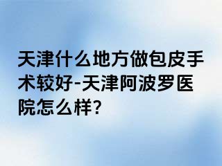 天津什么地方做包皮手术较好-天津阿波罗医院怎么样？