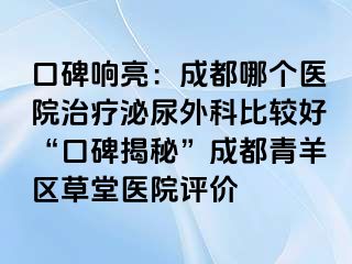 口碑响亮：成都哪个医院治疗泌尿外科比较好“口碑揭秘”成都青羊区草堂医院评价