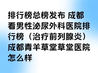 排行榜总榜发布 成都看男性泌尿外科医院排行榜（治疗前列腺炎）成都青羊草堂草堂医院怎么样