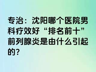 专治：沈阳哪个医院男科疗效好“排名前十”前列腺炎是由什么引起的？