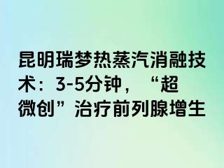 昆明瑞梦热蒸汽消融技术：3-5分钟，“超微创”治疗前列腺增生