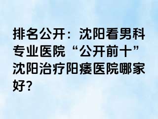 排名公开：沈阳看男科专业医院“公开前十”沈阳治疗阳痿医院哪家好？