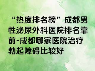 “热度排名榜”成都男性泌尿外科医院排名靠前-成都哪家医院治疗勃起障碍比较好