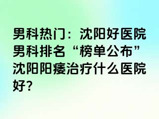 男科热门：沈阳好医院男科排名“榜单公布”沈阳阳痿治疗什么医院好？