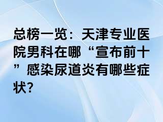 总榜一览：天津专业医院男科在哪“宣布前十”感染尿道炎有哪些症状？
