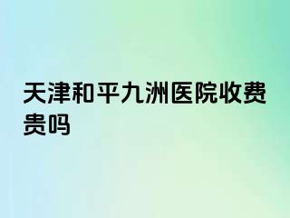 天津和平九洲医院收费贵吗
