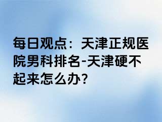 每日观点：天津正规医院男科排名-天津硬不起来怎么办？