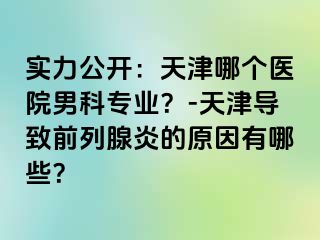 实力公开：天津哪个医院男科专业？-天津导致前列腺炎的原因有哪些？