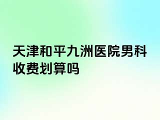 天津和平九洲医院男科收费划算吗
