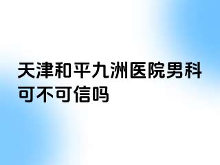天津和平九洲医院男科可不可信吗
