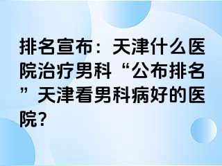 排名宣布：天津什么医院治疗男科“公布排名”天津看男科病好的医院？