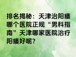 排名揭秘：天津治阳痿哪个医院正规“男科指南”天津哪家医院治疗阳痿好呢？