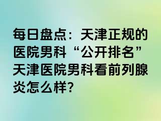 每日盘点：天津正规的医院男科“公开排名”天津医院男科看前列腺炎怎么样？