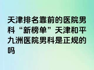 天津排名靠前的医院男科“新榜单”天津和平九洲医院男科是正规的吗