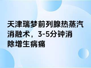 天津瑞梦前列腺热蒸汽消融术，3-5分钟消除增生病痛