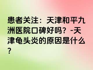 患者关注：天津和平九洲医院口碑好吗？-天津龟头炎的原因是什么？