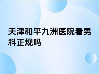 天津和平九洲医院看男科正规吗