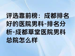 评选靠前榜：成都排名好的医院男科-排名分析-成都草堂医院男科总院怎么样