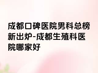 成都口碑医院男科总榜新出炉-成都生殖科医院哪家好