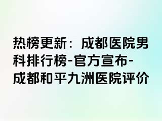 热榜更新：成都医院男科排行榜-官方宣布-成都和平九洲医院评价