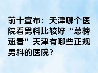 前十宣布：天津哪个医院看男科比较好“总榜速看”天津有哪些正规男科的医院？