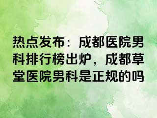 热点发布：成都医院男科排行榜出炉，成都草堂医院男科是正规的吗
