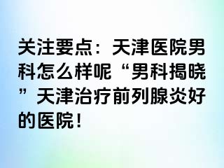 关注要点：天津医院男科怎么样呢“男科揭晓”天津治疗前列腺炎好的医院！