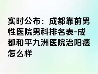 实时公布：成都靠前男性医院男科排名表-成都和平九洲医院治阳痿怎么样