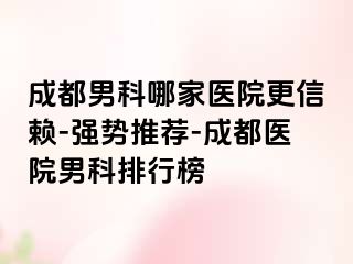 成都男科哪家医院更信赖-强势推荐-成都医院男科排行榜