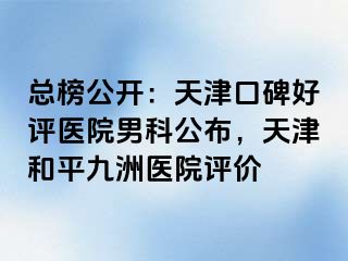 总榜公开：天津口碑好评医院男科公布，天津和平九洲医院评价