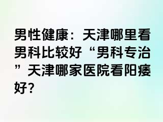 男性健康：天津哪里看男科比较好“男科专治”天津哪家医院看阳痿好？