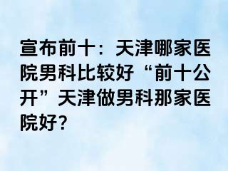 宣布前十：天津哪家医院男科比较好“前十公开”天津做男科那家医院好？