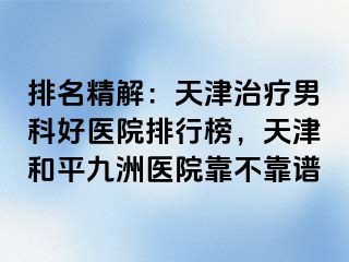 排名精解：天津治疗男科好医院排行榜，天津和平九洲医院靠不靠谱