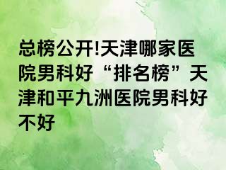总榜公开!天津哪家医院男科好“排名榜”天津和平九洲医院男科好不好