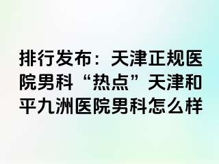 排行发布：天津正规医院男科“热点”天津和平九洲医院男科怎么样
