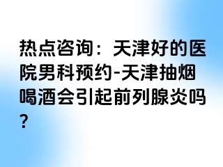 热点咨询：天津好的医院男科预约-天津抽烟喝酒会引起前列腺炎吗？