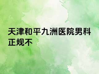 天津和平九洲医院男科正规不