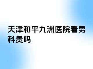 天津和平九洲医院看男科贵吗