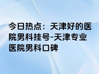 今日热点：天津好的医院男科挂号-天津专业医院男科口碑